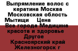 Выпрямление волос с кератина Москва Московская облость Мытищи. › Цена ­ 3 000 - Все города Медицина, красота и здоровье » Другое   . Красноярский край,Железногорск г.